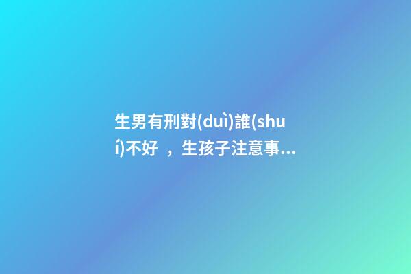 生男有刑對(duì)誰(shuí)不好，生孩子注意事項(xiàng)